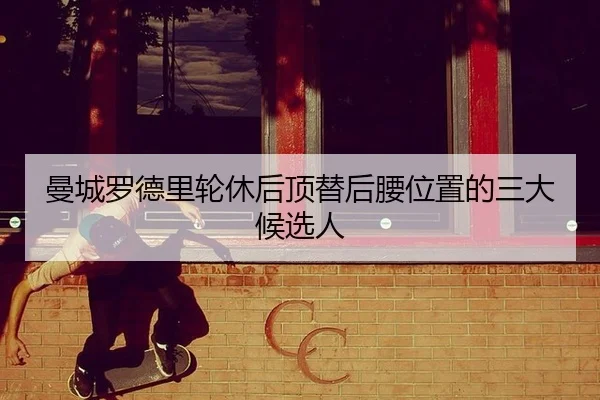 曼城罗德里轮休后顶替后腰位置的三大候选人