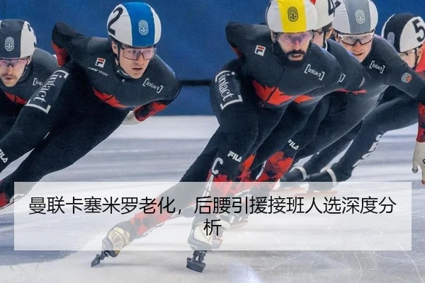 曼联卡塞米罗老化，后腰引援接班人选深度分析