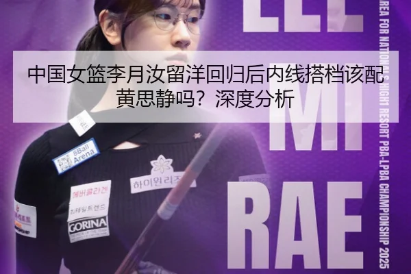中国女篮李月汝留洋回归后内线搭档该配黄思静吗？深度分析